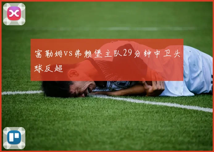 富勒姆vs弗赖堡主队29分钟中卫头球反超