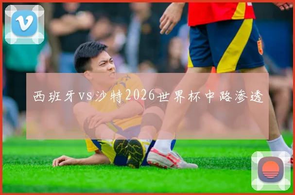 西班牙vs沙特2026世界杯中路渗透
