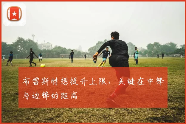 布雷斯特想提升上限，关键在中锋与边锋的距离