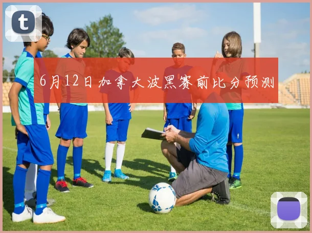 6月12日加拿大波黑赛前比分预测