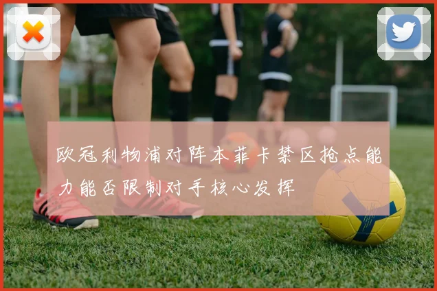 欧冠利物浦对阵本菲卡禁区抢点能力能否限制对手核心发挥