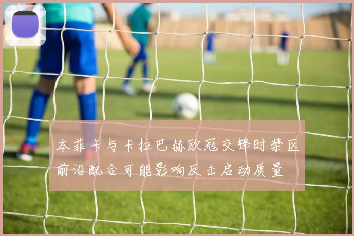 本菲卡与卡拉巴赫欧冠交锋时禁区前沿配合可能影响反击启动质量