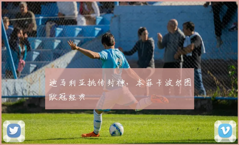 迪马利亚挑传封神,本菲卡波尔图欧冠经典