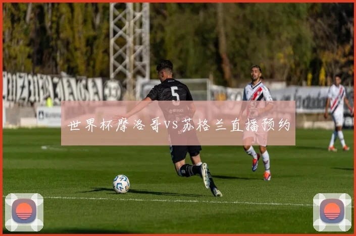 世界杯摩洛哥vs苏格兰直播预约