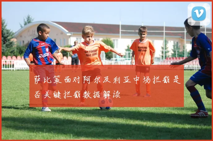 萨比策面对阿尔及利亚中场拦截是否关键拦截数据解读