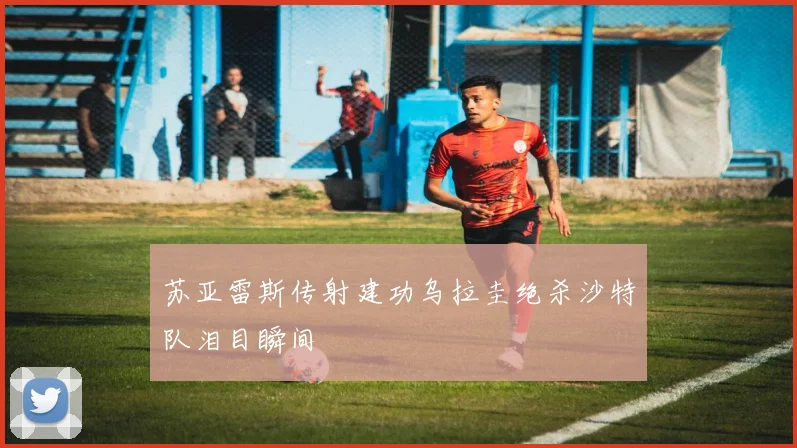 苏亚雷斯传射建功乌拉圭绝杀沙特队泪目瞬间