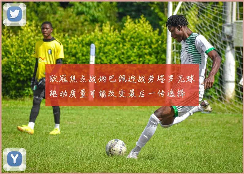 欧冠焦点战姆巴佩迎战劳塔罗无球跑动质量可能改变最后一传选择