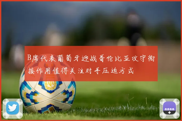 B席代表葡萄牙迎战哥伦比亚攻守衔接作用值得关注对手压迫方式