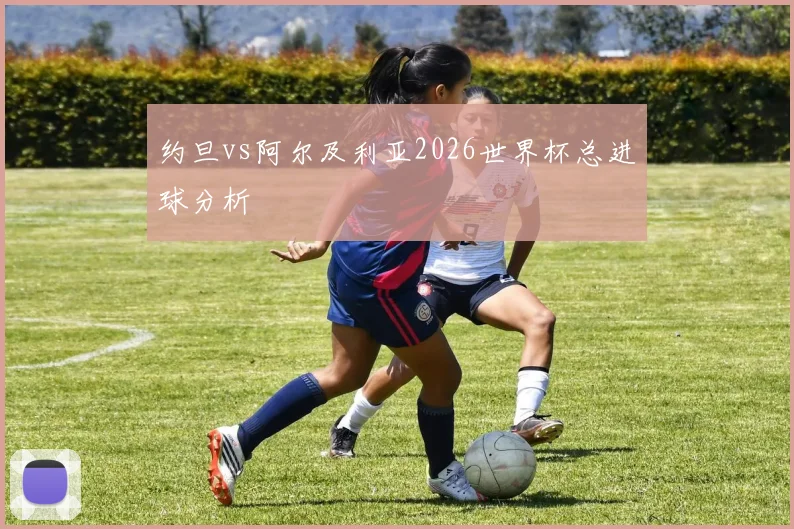 约旦vs阿尔及利亚2026世界杯总进球分析