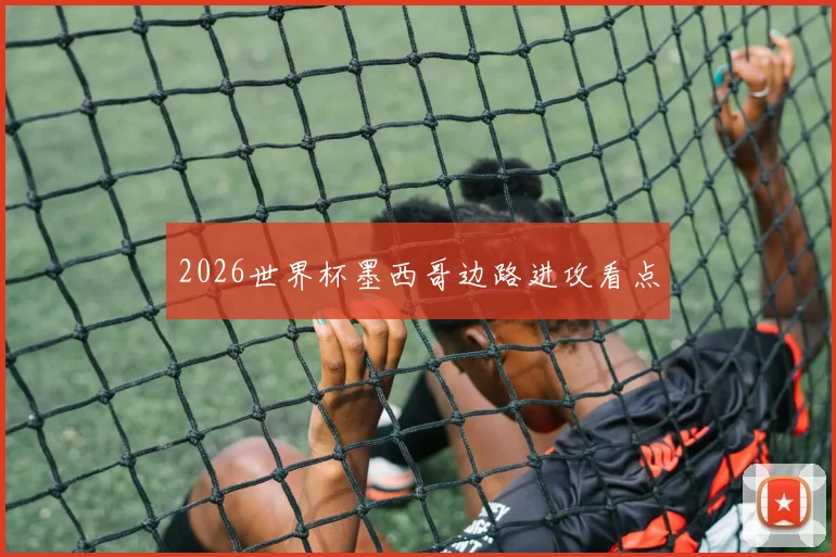 2026世界杯墨西哥边路进攻看点