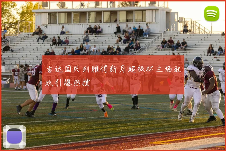 吉达国民利雅得新月超级杯主场狂欢引爆热搜