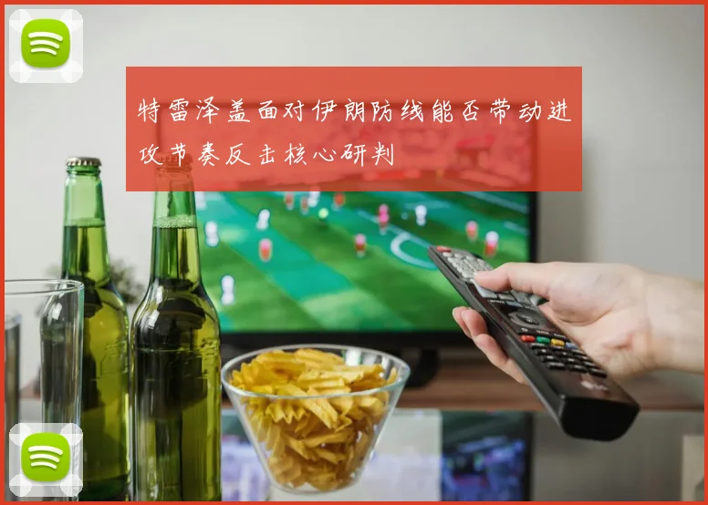 特雷泽盖面对伊朗防线能否带动进攻节奏反击核心研判