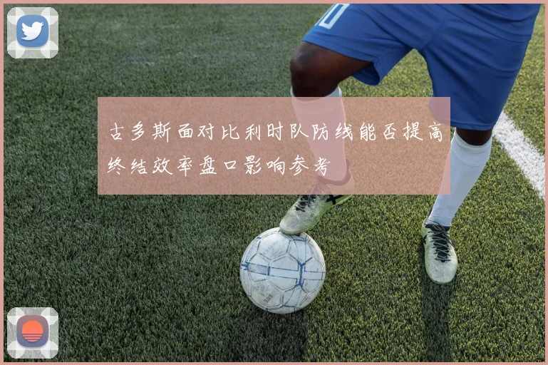 古多斯面对比利时队防线能否提高终结效率盘口影响参考